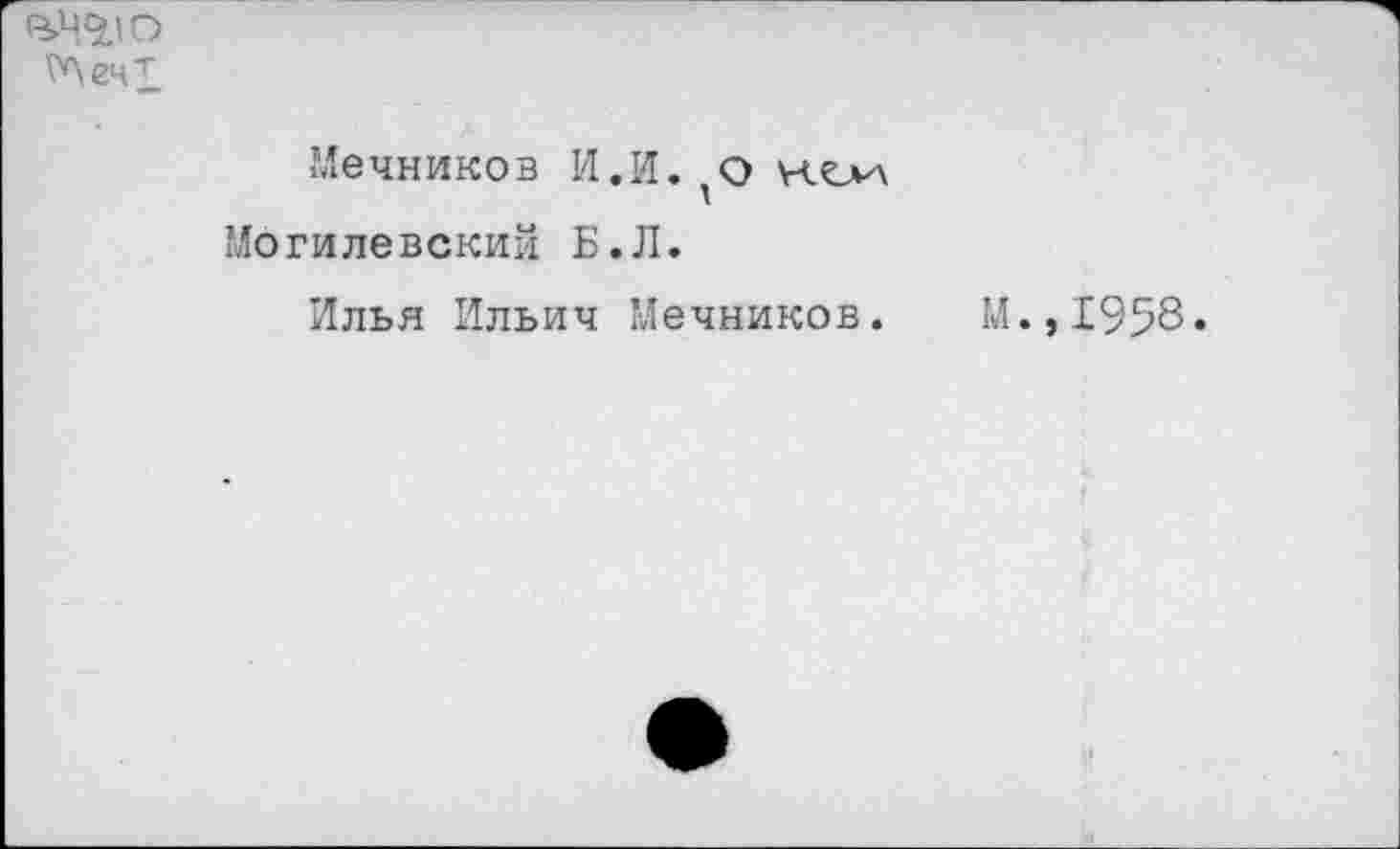 ﻿^ечт
Мечников 1'1.И. 'О Могилевский Б.Л.
Илья Ильич Мечников.
М.,1958.